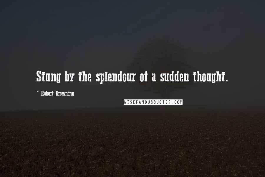 Robert Browning Quotes: Stung by the splendour of a sudden thought.