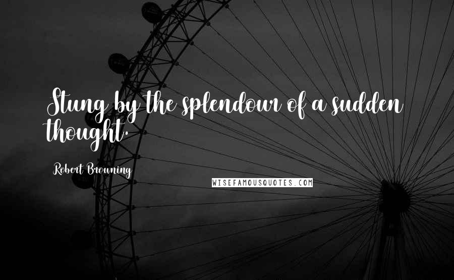 Robert Browning Quotes: Stung by the splendour of a sudden thought.