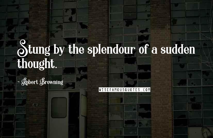 Robert Browning Quotes: Stung by the splendour of a sudden thought.