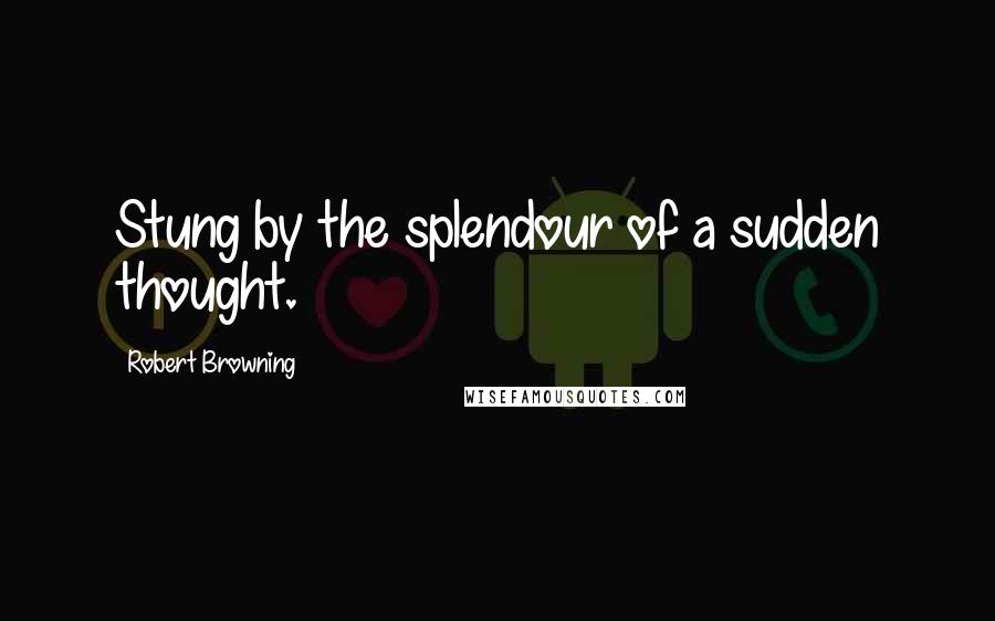 Robert Browning Quotes: Stung by the splendour of a sudden thought.