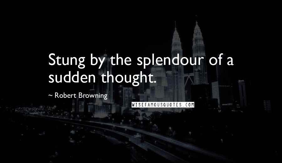 Robert Browning Quotes: Stung by the splendour of a sudden thought.