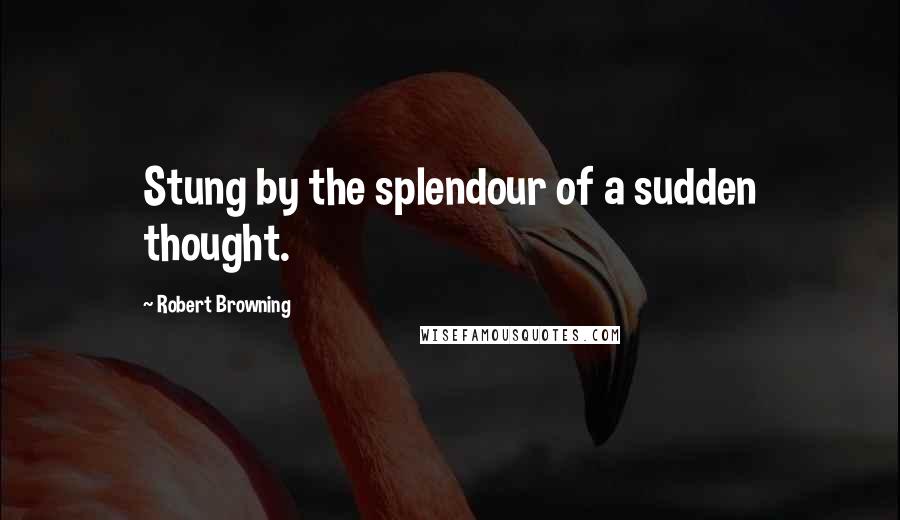 Robert Browning Quotes: Stung by the splendour of a sudden thought.