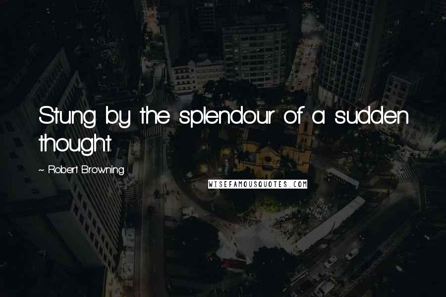 Robert Browning Quotes: Stung by the splendour of a sudden thought.