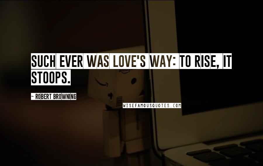 Robert Browning Quotes: Such ever was love's way: to rise, it stoops.