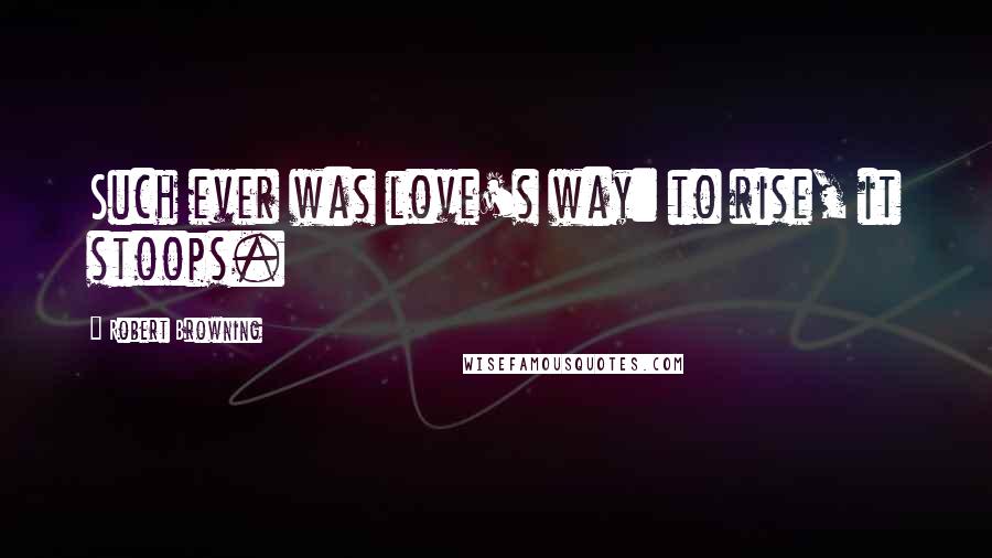 Robert Browning Quotes: Such ever was love's way: to rise, it stoops.