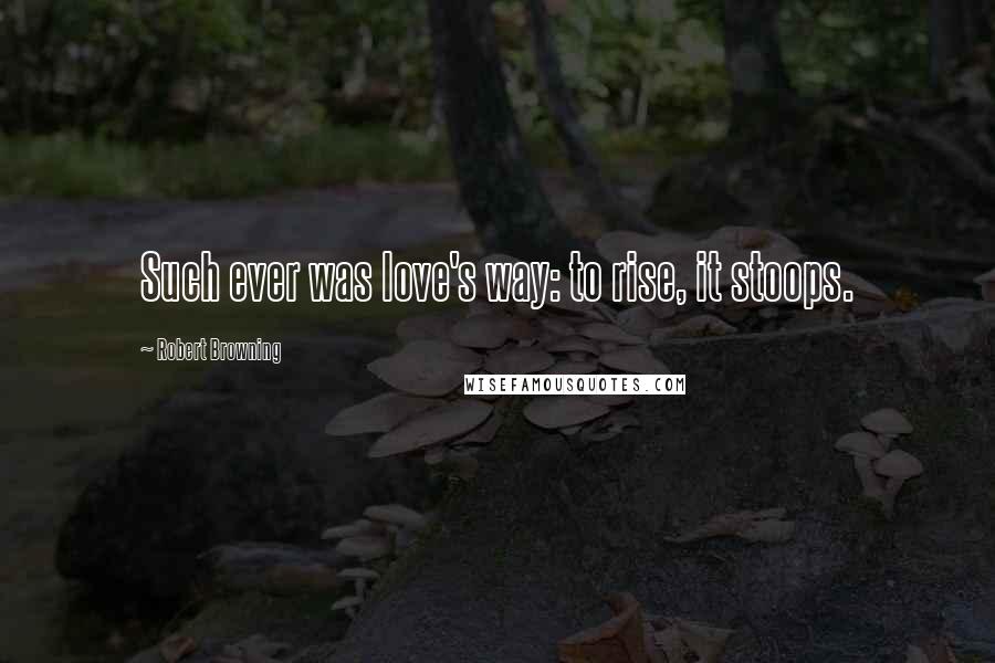 Robert Browning Quotes: Such ever was love's way: to rise, it stoops.