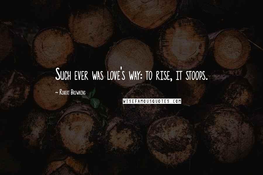 Robert Browning Quotes: Such ever was love's way: to rise, it stoops.