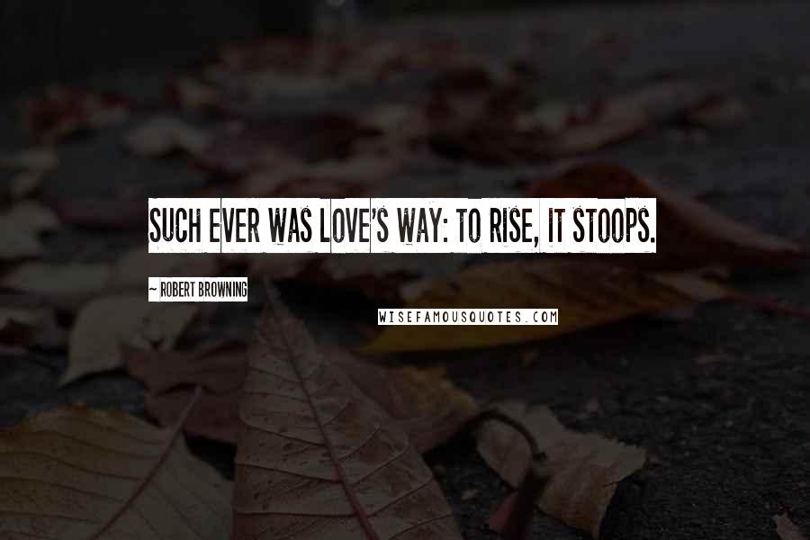Robert Browning Quotes: Such ever was love's way: to rise, it stoops.