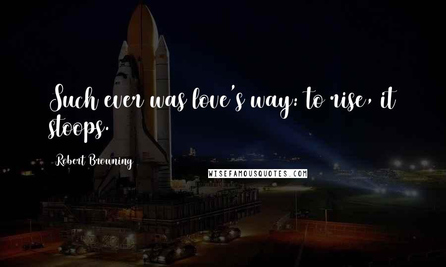 Robert Browning Quotes: Such ever was love's way: to rise, it stoops.