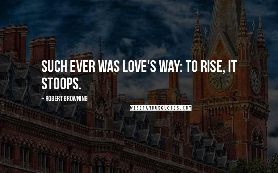 Robert Browning Quotes: Such ever was love's way: to rise, it stoops.