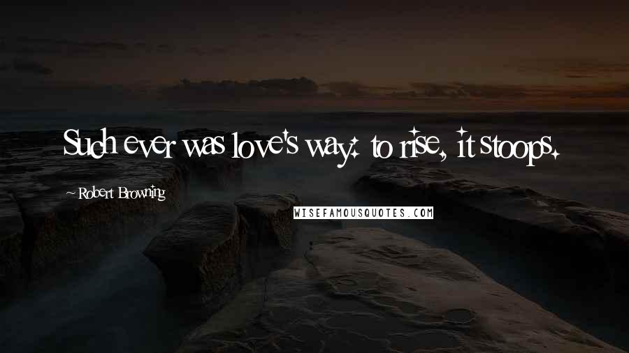 Robert Browning Quotes: Such ever was love's way: to rise, it stoops.