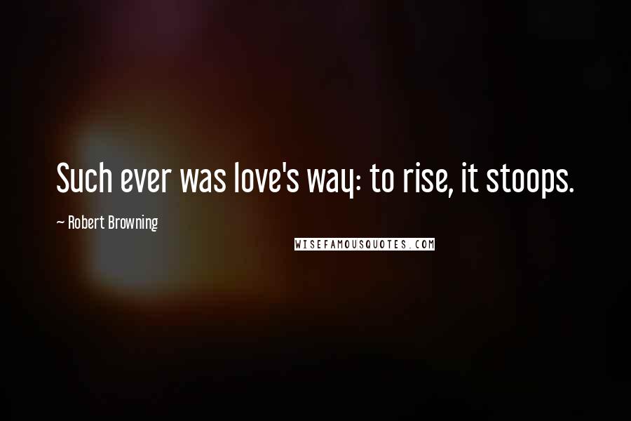 Robert Browning Quotes: Such ever was love's way: to rise, it stoops.