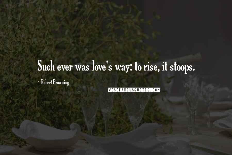 Robert Browning Quotes: Such ever was love's way: to rise, it stoops.