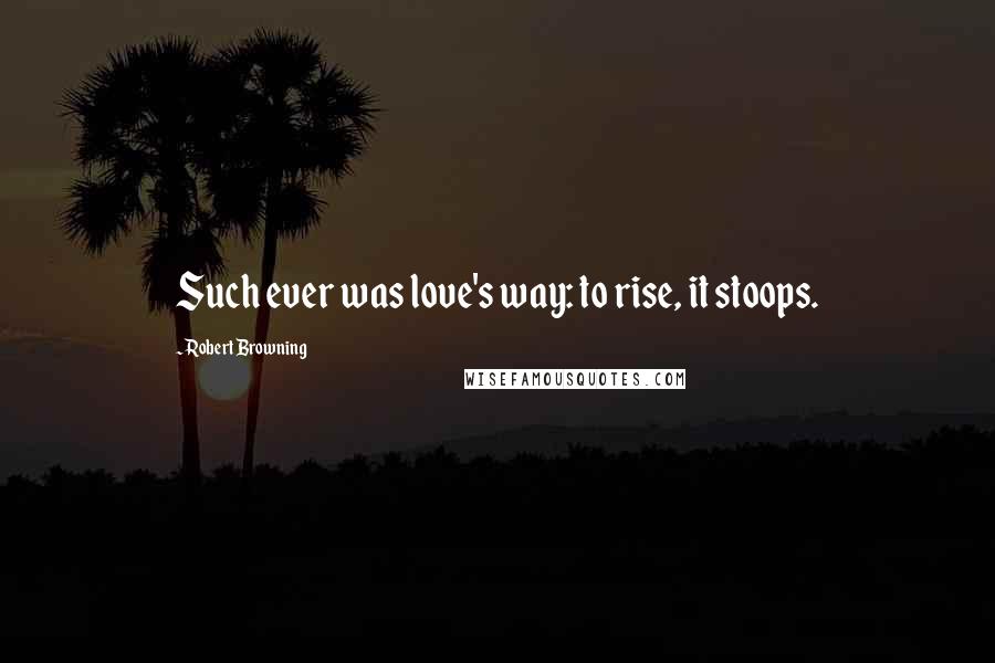Robert Browning Quotes: Such ever was love's way: to rise, it stoops.