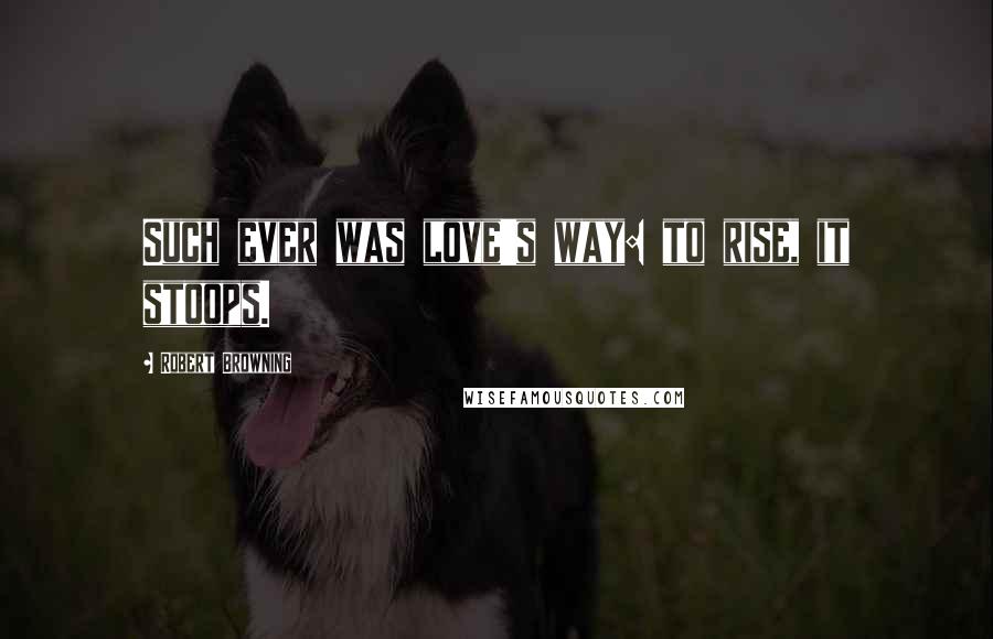 Robert Browning Quotes: Such ever was love's way: to rise, it stoops.