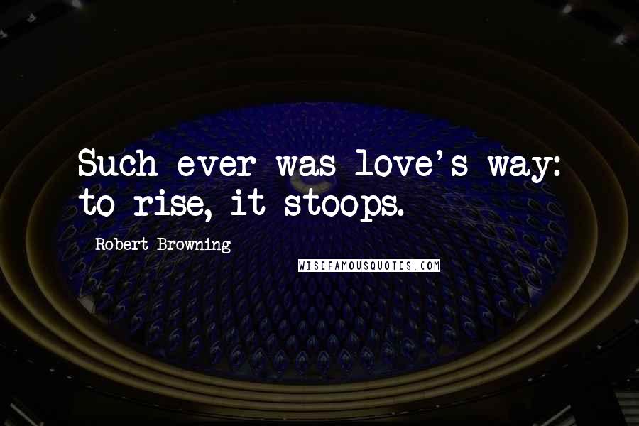 Robert Browning Quotes: Such ever was love's way: to rise, it stoops.