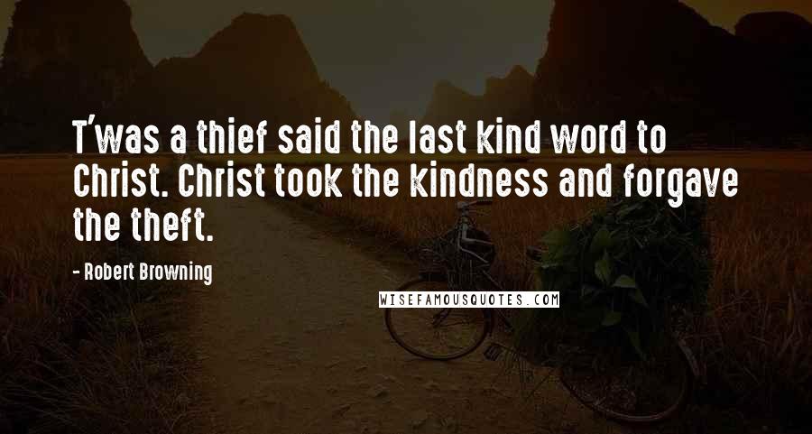 Robert Browning Quotes: T'was a thief said the last kind word to Christ. Christ took the kindness and forgave the theft.