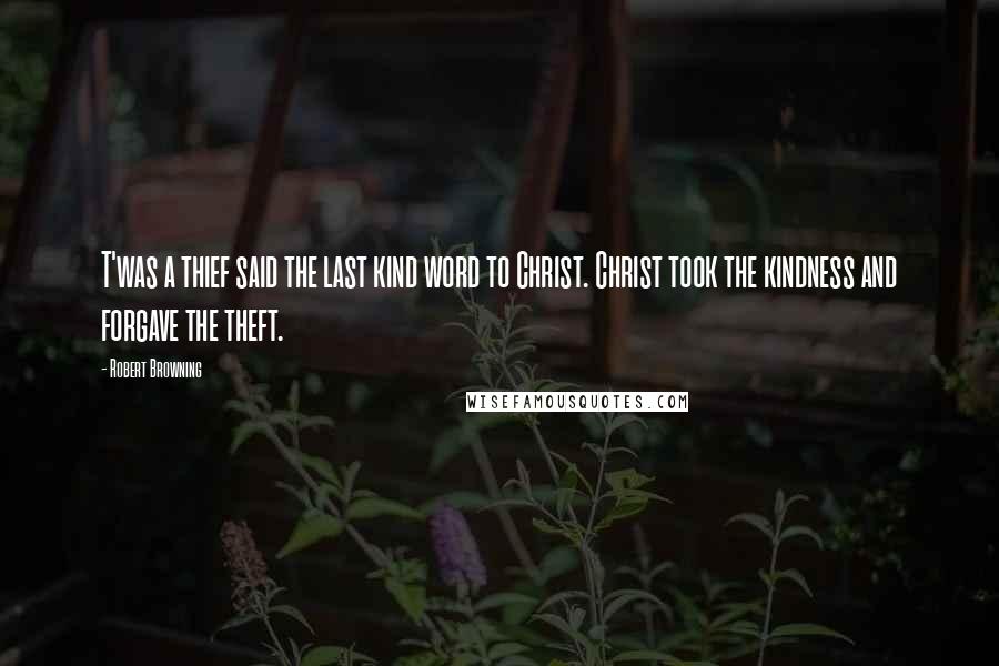 Robert Browning Quotes: T'was a thief said the last kind word to Christ. Christ took the kindness and forgave the theft.