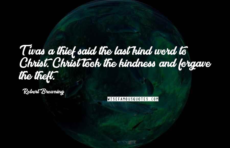 Robert Browning Quotes: T'was a thief said the last kind word to Christ. Christ took the kindness and forgave the theft.