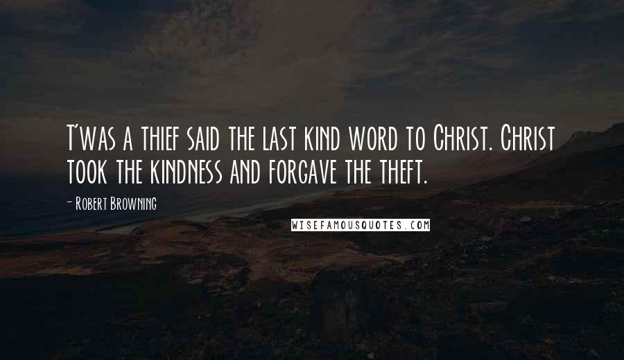 Robert Browning Quotes: T'was a thief said the last kind word to Christ. Christ took the kindness and forgave the theft.