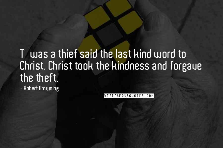Robert Browning Quotes: T'was a thief said the last kind word to Christ. Christ took the kindness and forgave the theft.