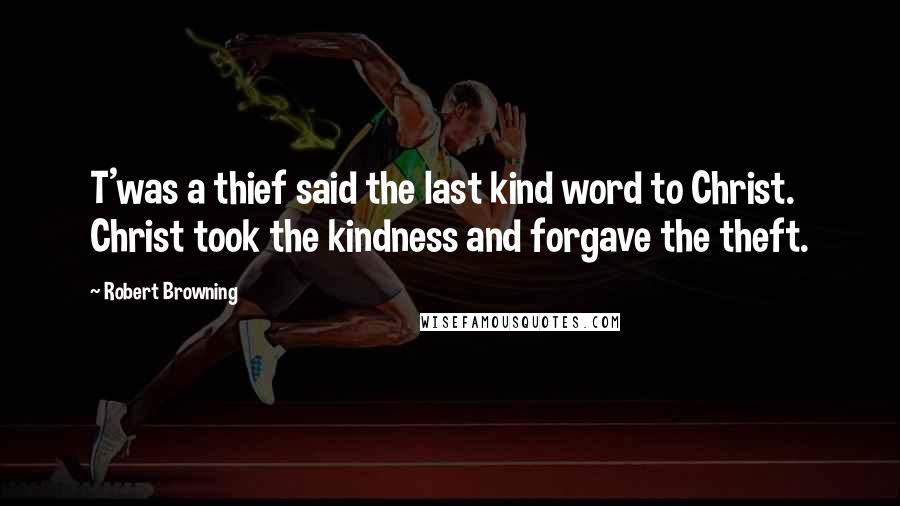 Robert Browning Quotes: T'was a thief said the last kind word to Christ. Christ took the kindness and forgave the theft.