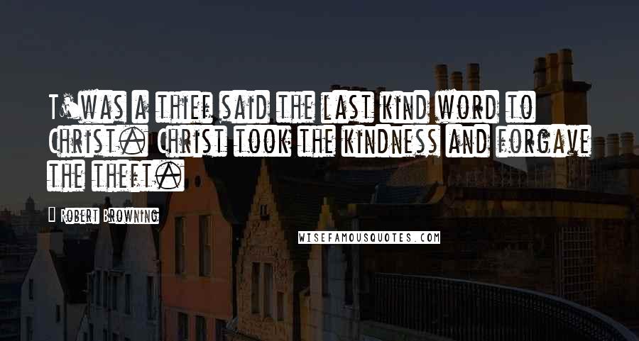 Robert Browning Quotes: T'was a thief said the last kind word to Christ. Christ took the kindness and forgave the theft.