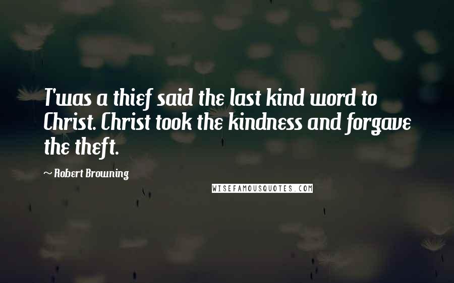 Robert Browning Quotes: T'was a thief said the last kind word to Christ. Christ took the kindness and forgave the theft.