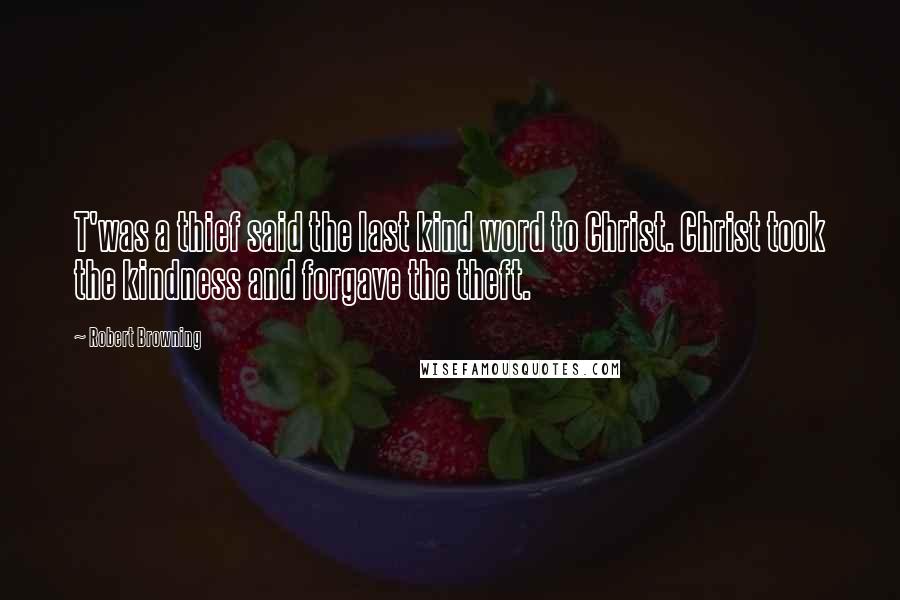 Robert Browning Quotes: T'was a thief said the last kind word to Christ. Christ took the kindness and forgave the theft.