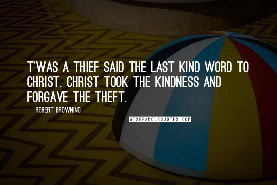 Robert Browning Quotes: T'was a thief said the last kind word to Christ. Christ took the kindness and forgave the theft.