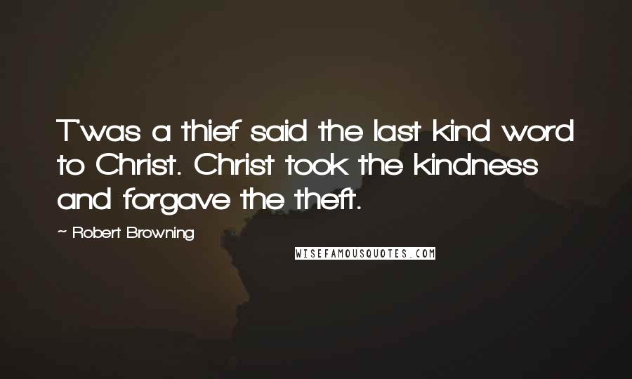 Robert Browning Quotes: T'was a thief said the last kind word to Christ. Christ took the kindness and forgave the theft.