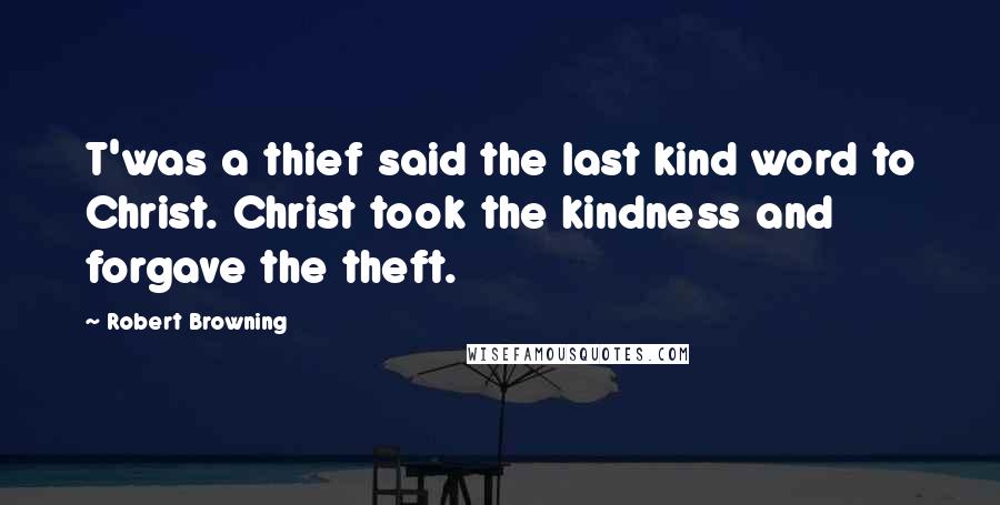 Robert Browning Quotes: T'was a thief said the last kind word to Christ. Christ took the kindness and forgave the theft.