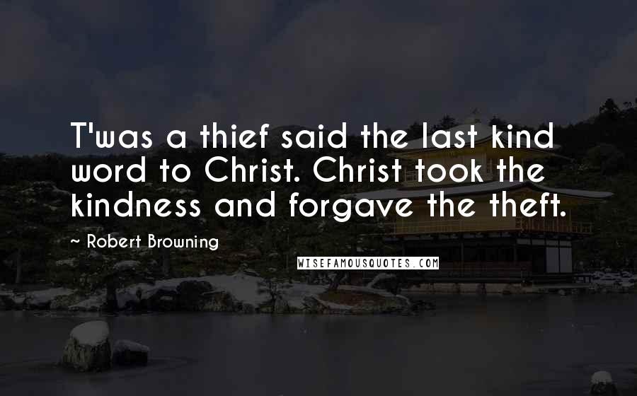 Robert Browning Quotes: T'was a thief said the last kind word to Christ. Christ took the kindness and forgave the theft.