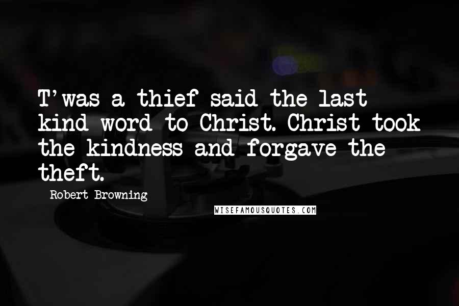 Robert Browning Quotes: T'was a thief said the last kind word to Christ. Christ took the kindness and forgave the theft.
