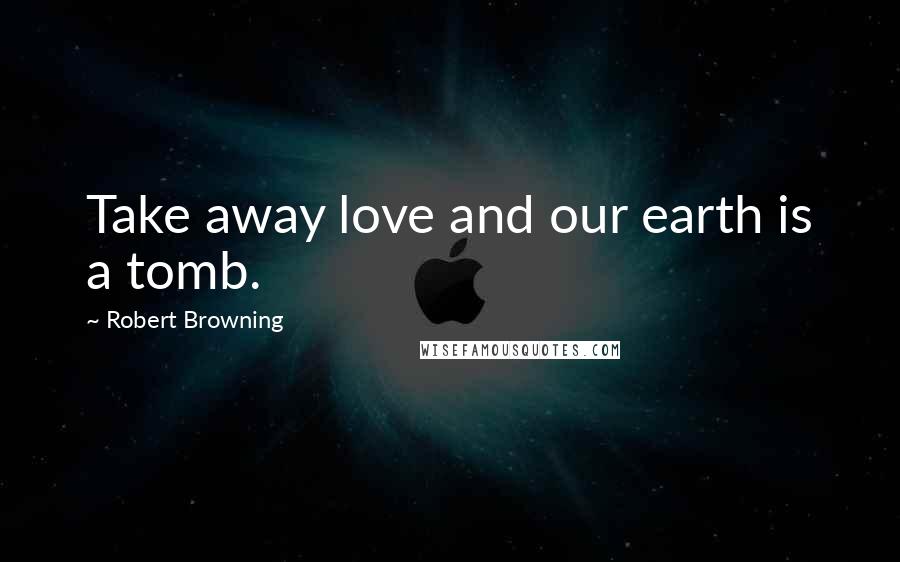 Robert Browning Quotes: Take away love and our earth is a tomb.