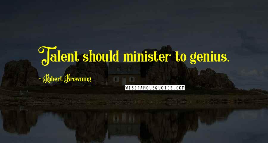 Robert Browning Quotes: Talent should minister to genius.