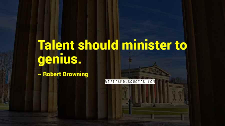 Robert Browning Quotes: Talent should minister to genius.