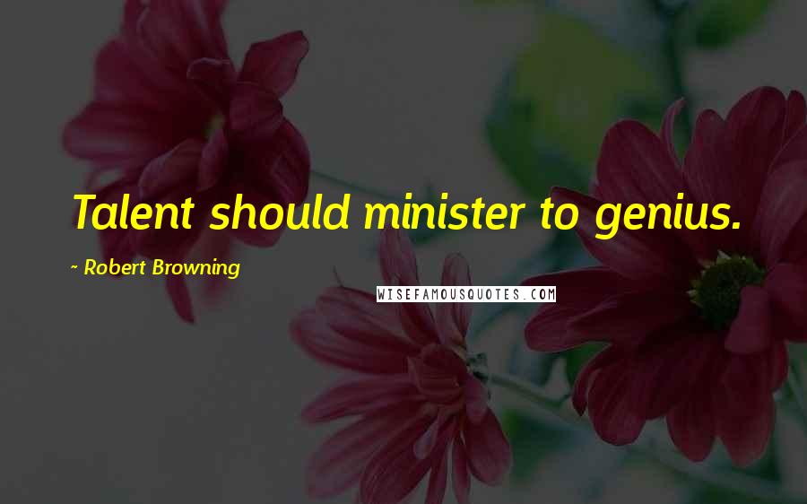 Robert Browning Quotes: Talent should minister to genius.