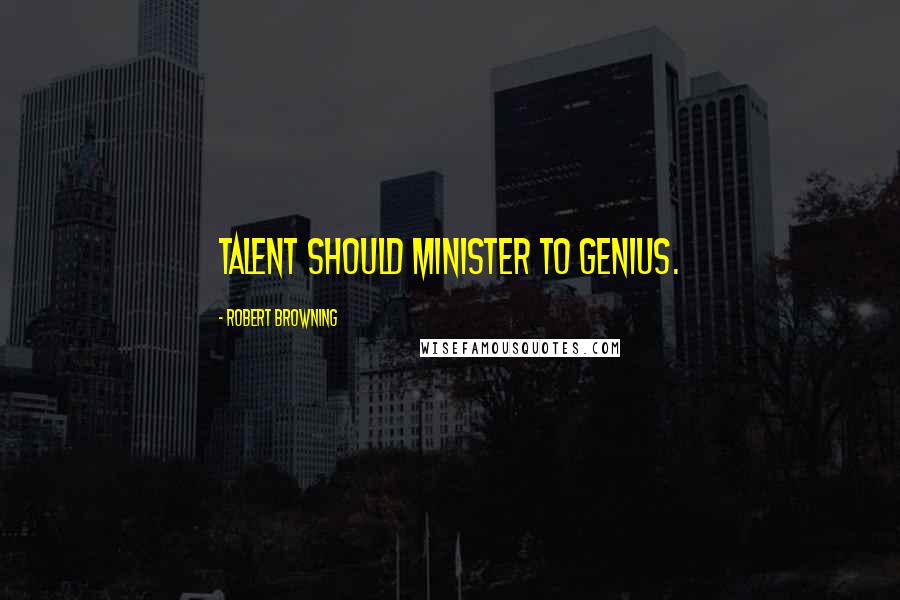 Robert Browning Quotes: Talent should minister to genius.