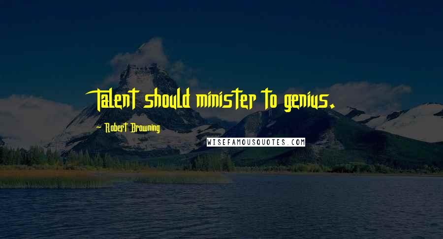 Robert Browning Quotes: Talent should minister to genius.