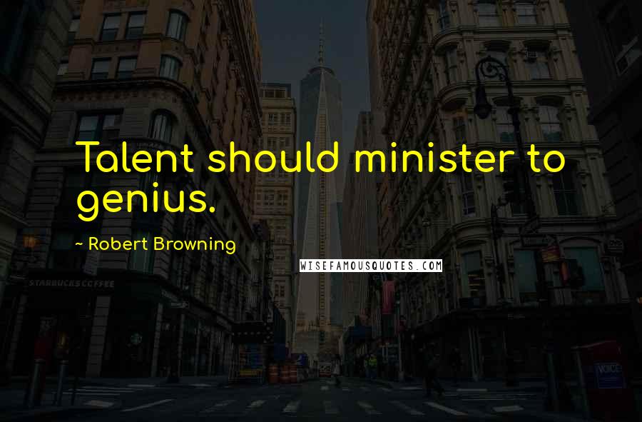 Robert Browning Quotes: Talent should minister to genius.