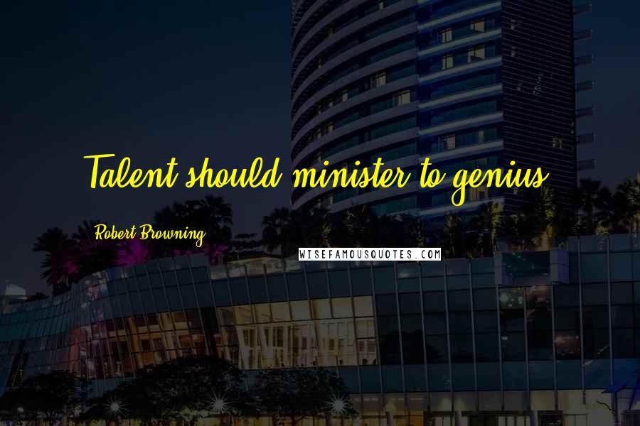 Robert Browning Quotes: Talent should minister to genius.