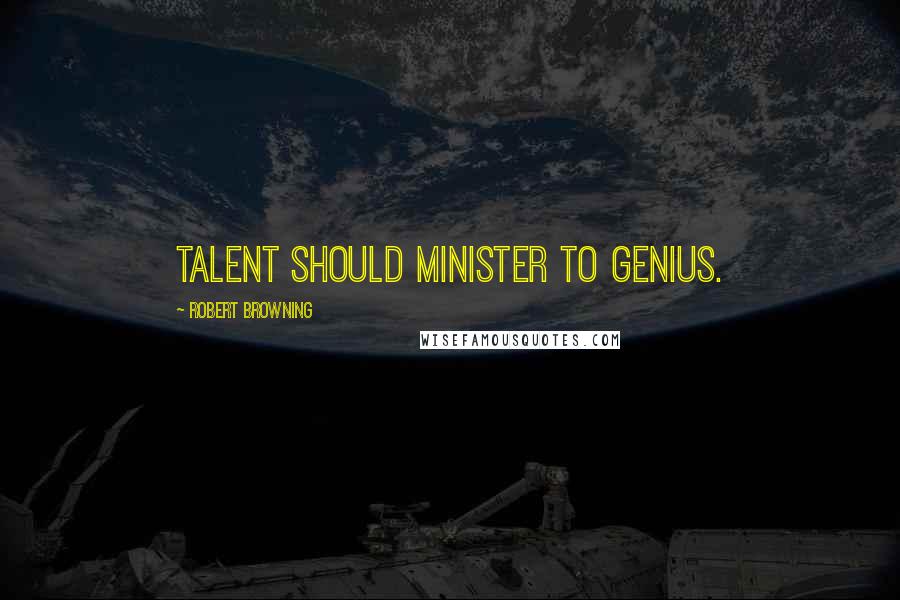 Robert Browning Quotes: Talent should minister to genius.