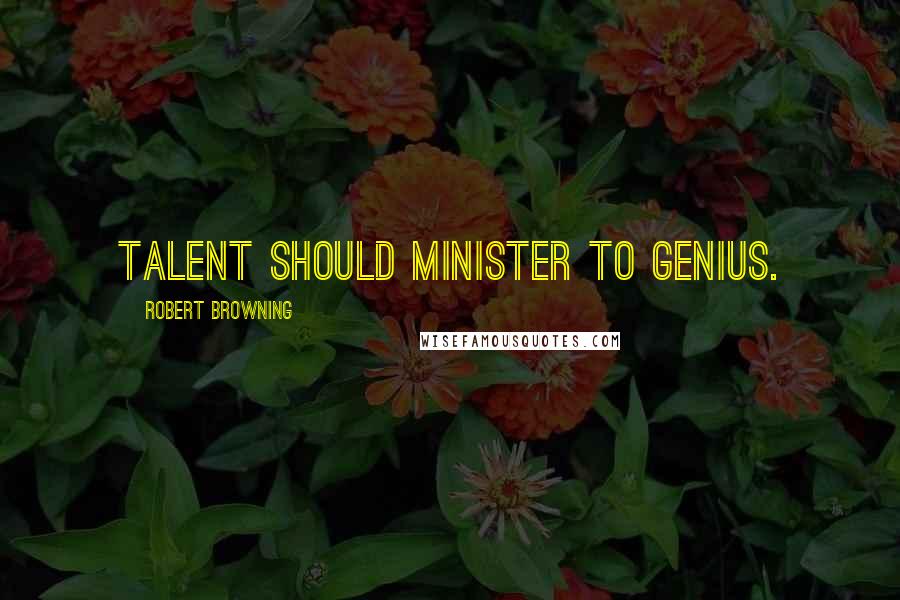 Robert Browning Quotes: Talent should minister to genius.