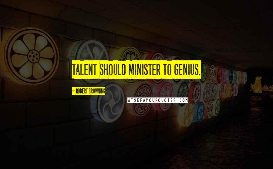 Robert Browning Quotes: Talent should minister to genius.