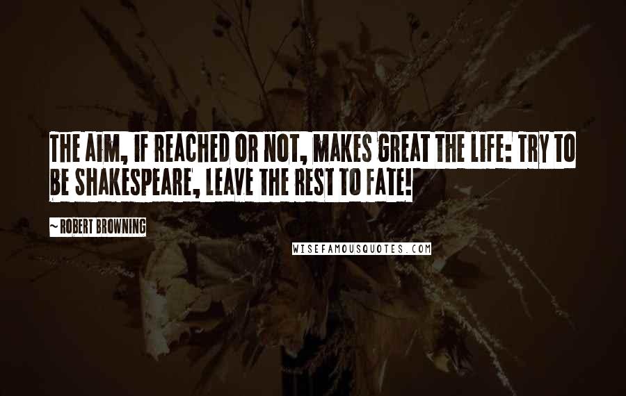 Robert Browning Quotes: The aim, if reached or not, makes great the life: Try to be Shakespeare, leave the rest to fate!