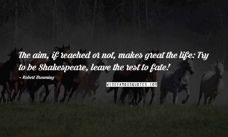 Robert Browning Quotes: The aim, if reached or not, makes great the life: Try to be Shakespeare, leave the rest to fate!