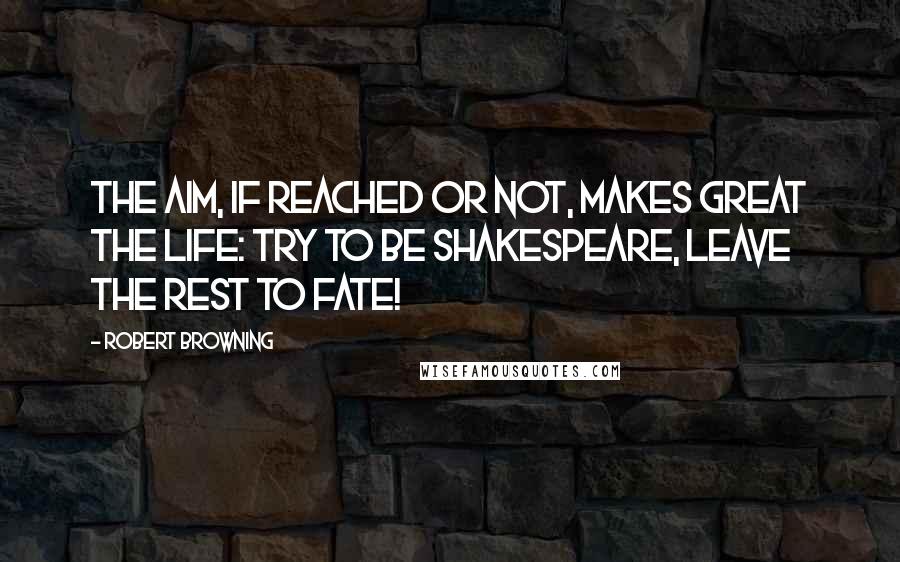 Robert Browning Quotes: The aim, if reached or not, makes great the life: Try to be Shakespeare, leave the rest to fate!