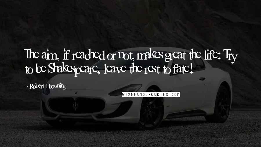 Robert Browning Quotes: The aim, if reached or not, makes great the life: Try to be Shakespeare, leave the rest to fate!
