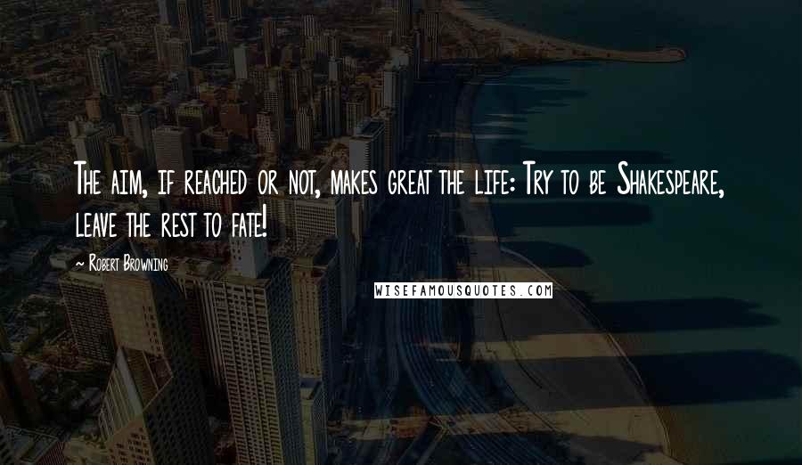 Robert Browning Quotes: The aim, if reached or not, makes great the life: Try to be Shakespeare, leave the rest to fate!